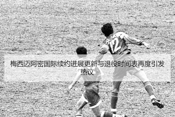 梅西迈阿密国际续约进展更新与退役时间表再度引发热议 | JXTY